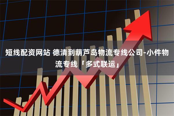 短线配资网站 德清到葫芦岛物流专线公司-小件物流专线「多式联运」