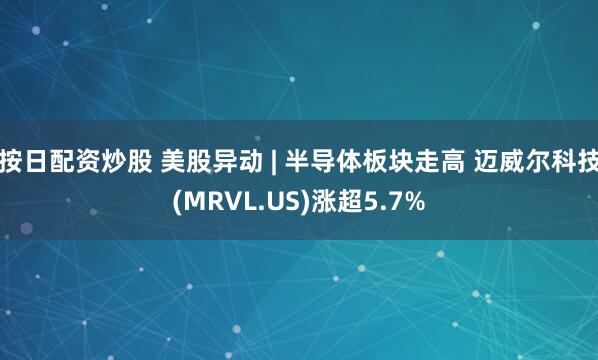按日配资炒股 美股异动 | 半导体板块走高 迈威尔科技(MRVL.US)涨超5.7%