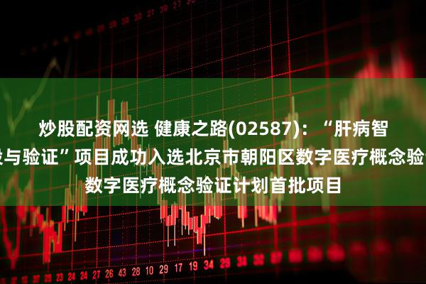 炒股配资网选 健康之路(02587)：“肝病智慧服务平台建设与验证”项目成功入选北京市朝阳区数字医疗概念验证计划首批项目