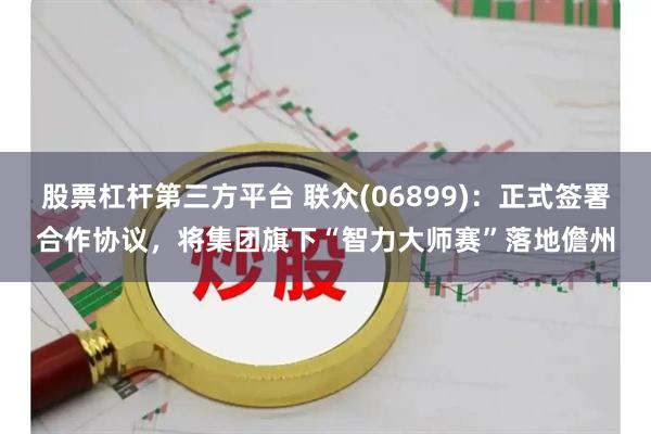 股票杠杆第三方平台 联众(06899)：正式签署合作协议，将集团旗下“智力大师赛”落地儋州
