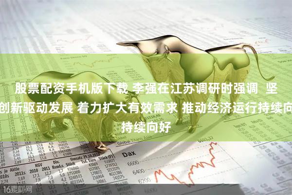 股票配资手机版下载 李强在江苏调研时强调  坚持创新驱动发展 着力扩大有效需求 推动经济运行持续向好