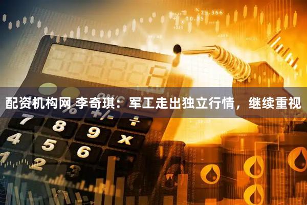 配资机构网 李奇琪:军工走出独立行情,继续重视
