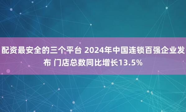 配资最安全的三个平台 2024年中国连锁百强企业发布 门店总数同比增长13.5%