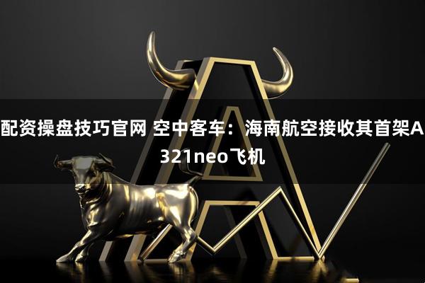 配资操盘技巧官网 空中客车：海南航空接收其首架A321neo飞机