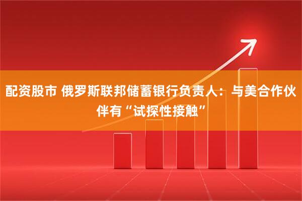 配资股市 俄罗斯联邦储蓄银行负责人：与美合作伙伴有“试探性接触”