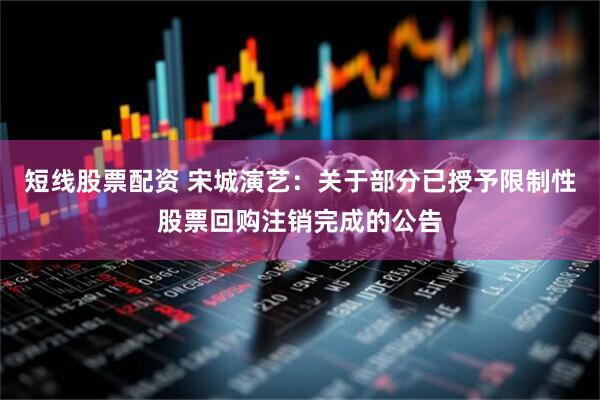 短线股票配资 宋城演艺：关于部分已授予限制性股票回购注销完成的公告
