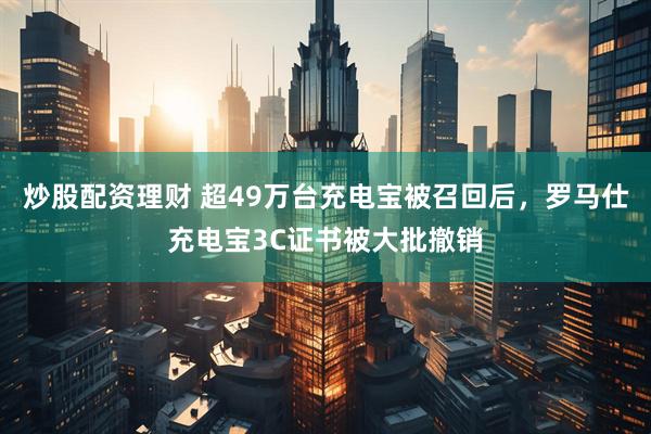 炒股配资理财 超49万台充电宝被召回后，罗马仕充电宝3C证书被大批撤销