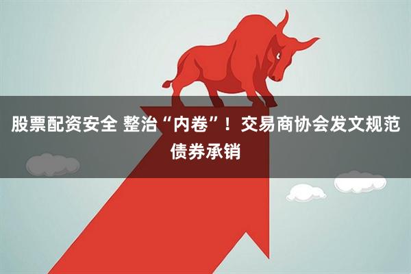 股票配资安全 整治“内卷”！交易商协会发文规范债券承销
