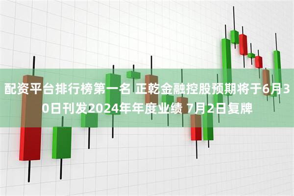 配资平台排行榜第一名 正乾金融控股预期将于6月30日刊发2024年年度业绩 7月2日复牌