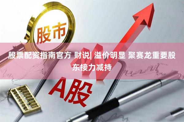 股票配资指南官方 财说| 溢价明显 聚赛龙重要股东接力减持