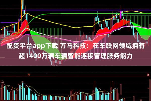 配资平台app下载 万马科技：在车联网领域拥有超1400万辆车辆智能连接管理服务能力