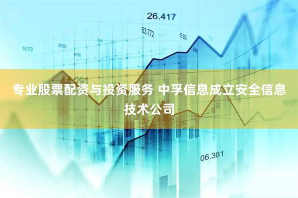 专业股票配资与投资服务 中孚信息成立安全信息技术公司