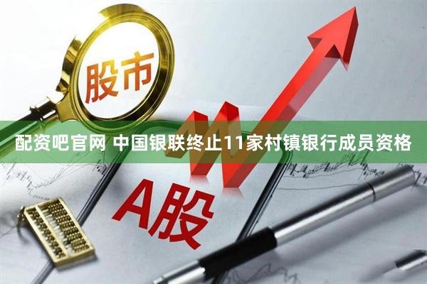 配资吧官网 中国银联终止11家村镇银行成员资格