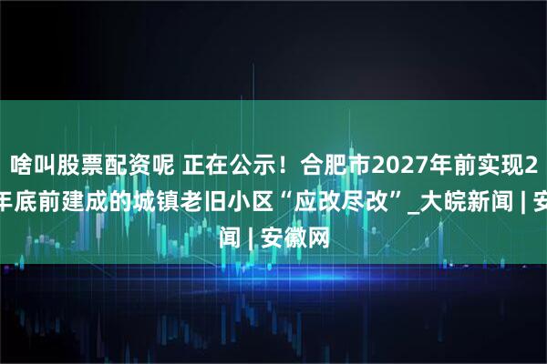 啥叫股票配资呢 正在公示！合肥市2027年前实现2000年底前建成的城镇老旧小区“应改尽改”_大皖新闻 | 安徽网