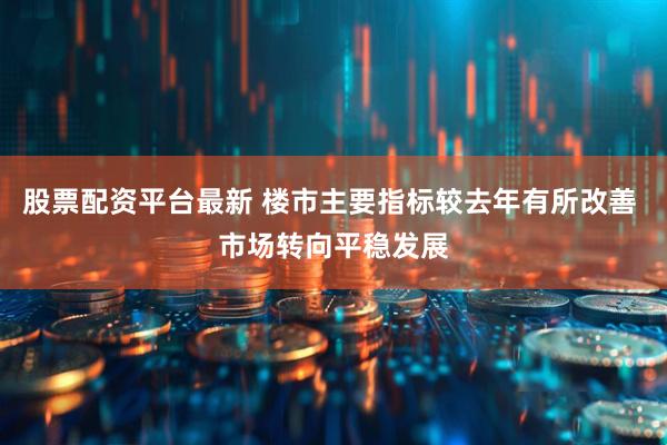 股票配资平台最新 楼市主要指标较去年有所改善 市场转向平稳发展