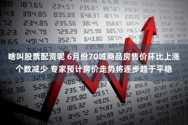 啥叫股票配资呢 6月份70城商品房售价环比上涨个数减少 专家预计房价走势将逐步趋于平稳