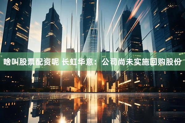 啥叫股票配资呢 长虹华意：公司尚未实施回购股份