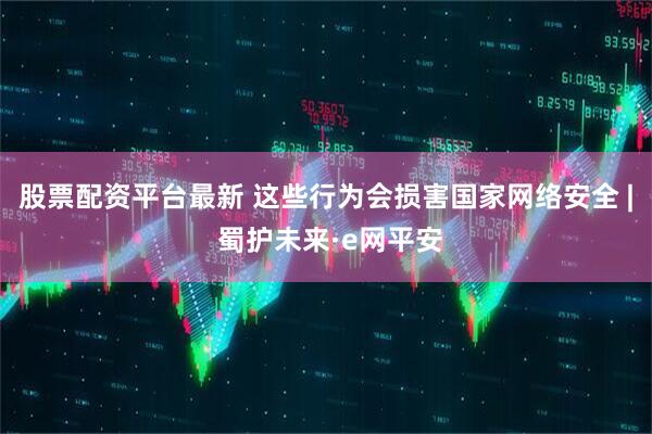 股票配资平台最新 这些行为会损害国家网络安全 | 蜀护未来·e网平安