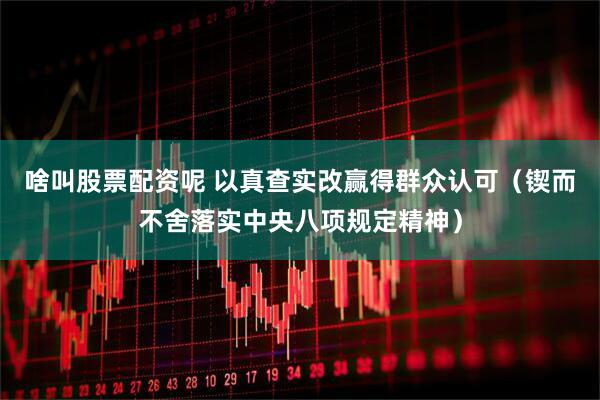 啥叫股票配资呢 以真查实改赢得群众认可（锲而不舍落实中央八项规定精神）