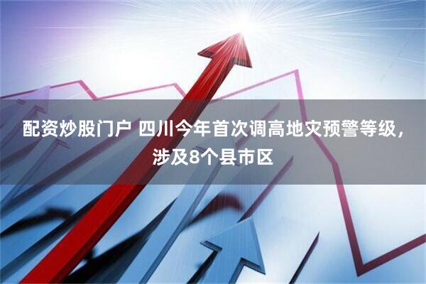 配资炒股门户 四川今年首次调高地灾预警等级，涉及8个县市区