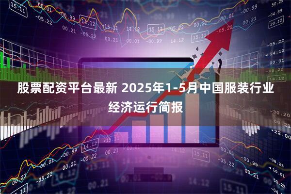 股票配资平台最新 2025年1-5月中国服装行业经济运行简报