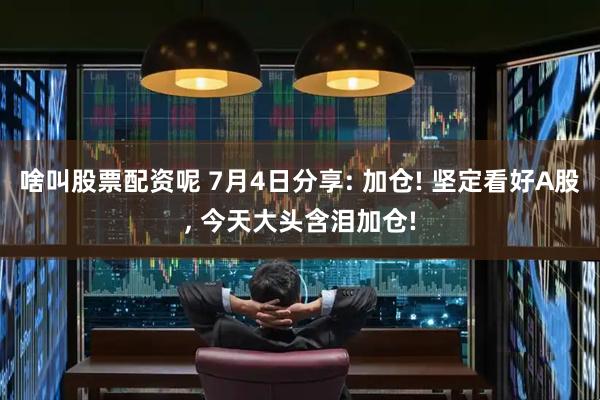 啥叫股票配资呢 7月4日分享: 加仓! 坚定看好A股, 今天大头含泪加仓!