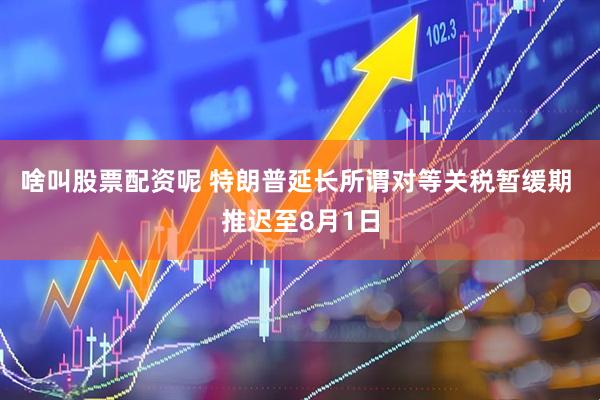 啥叫股票配资呢 特朗普延长所谓对等关税暂缓期 推迟至8月1日