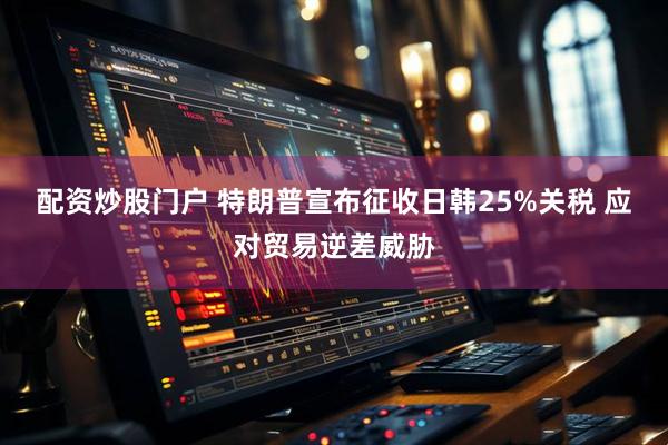 配资炒股门户 特朗普宣布征收日韩25%关税 应对贸易逆差威胁
