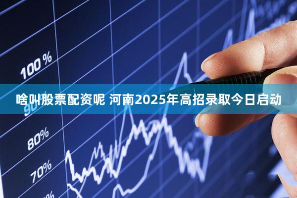 啥叫股票配资呢 河南2025年高招录取今日启动