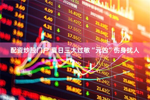 配资炒股门户 夏日三大过敏“元凶”伤身扰人
