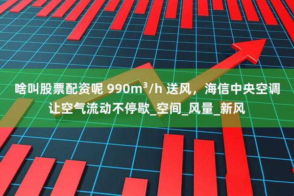 啥叫股票配资呢 990m³/h 送风，海信中央空调让空气流动不停歇_空间_风量_新风