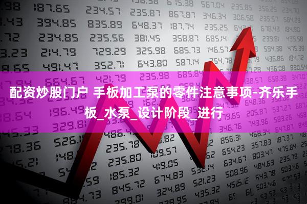 配资炒股门户 手板加工泵的零件注意事项-齐乐手板_水泵_设计阶段_进行