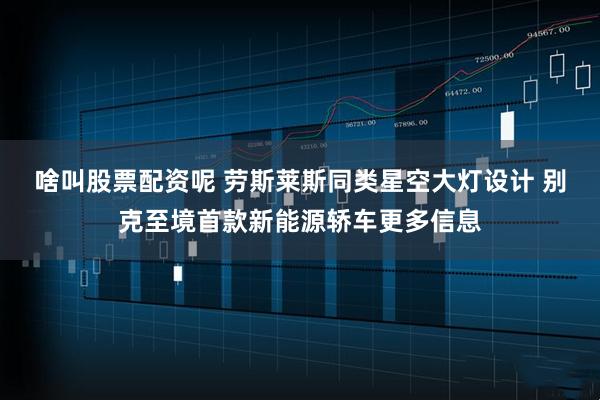 啥叫股票配资呢 劳斯莱斯同类星空大灯设计 别克至境首款新能源轿车更多信息