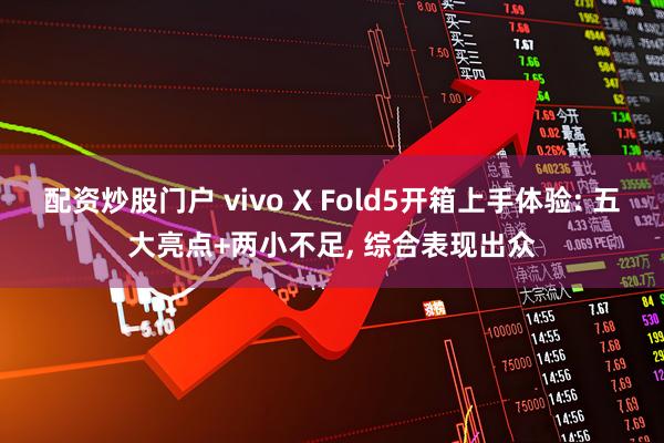 配资炒股门户 vivo X Fold5开箱上手体验: 五大亮点+两小不足, 综合表现出众