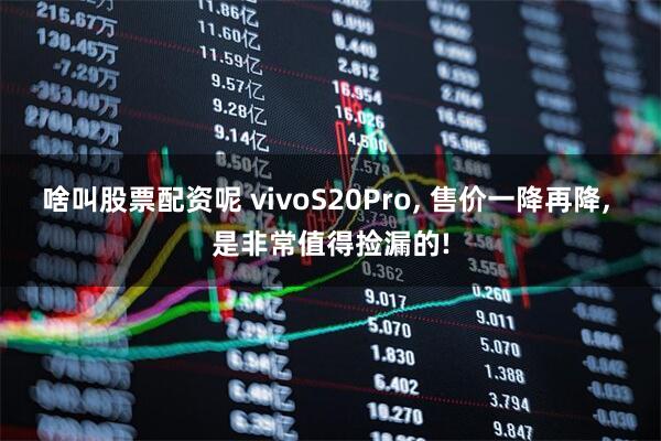 啥叫股票配资呢 vivoS20Pro, 售价一降再降, 是非常值得捡漏的!