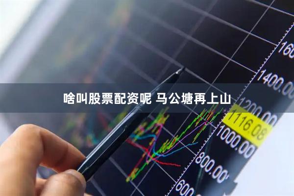 啥叫股票配资呢 马公塘再上山