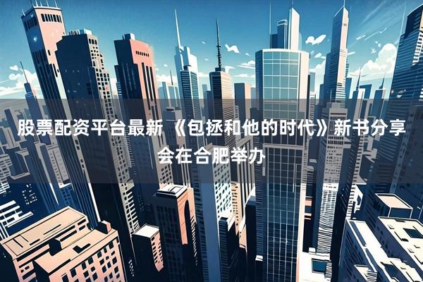 股票配资平台最新 《包拯和他的时代》新书分享会在合肥举办