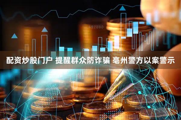 配资炒股门户 提醒群众防诈骗 亳州警方以案警示