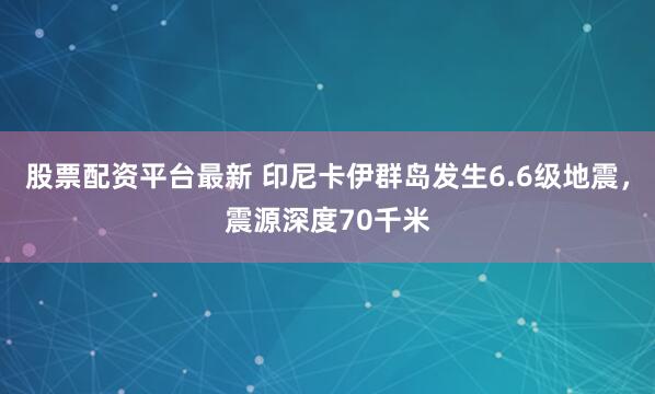 股票配资平台最新 印尼卡伊群岛发生6.6级地震，震源深度70千米