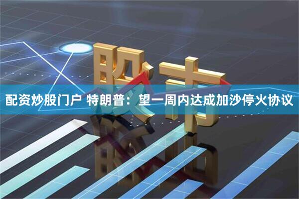 配资炒股门户 特朗普：望一周内达成加沙停火协议