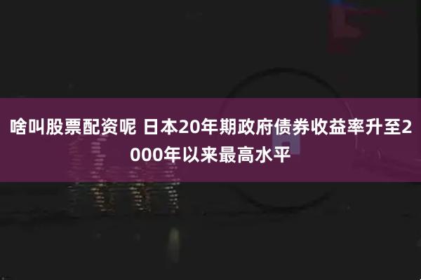 啥叫股票配资呢 日本20年期政府债券收益率升至2000年以来最高水平