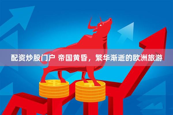 配资炒股门户 帝国黄昏，繁华渐逝的欧洲旅游
