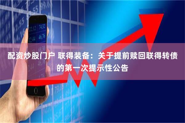 配资炒股门户 联得装备：关于提前赎回联得转债的第一次提示性公告