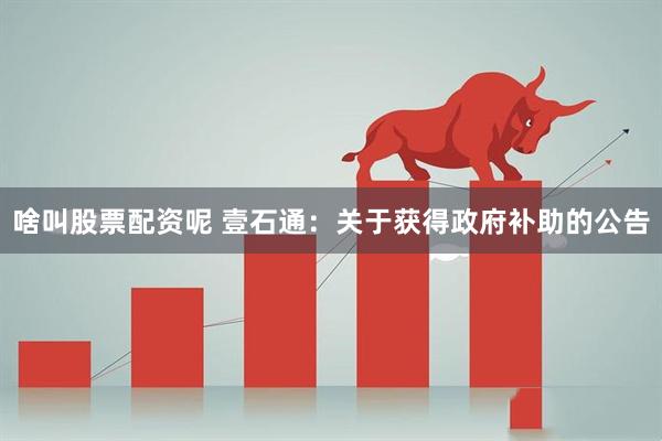 啥叫股票配资呢 壹石通：关于获得政府补助的公告