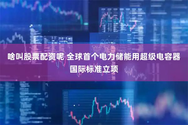 啥叫股票配资呢 全球首个电力储能用超级电容器国际标准立项