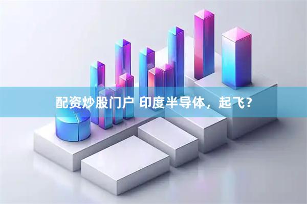 配资炒股门户 印度半导体，起飞？
