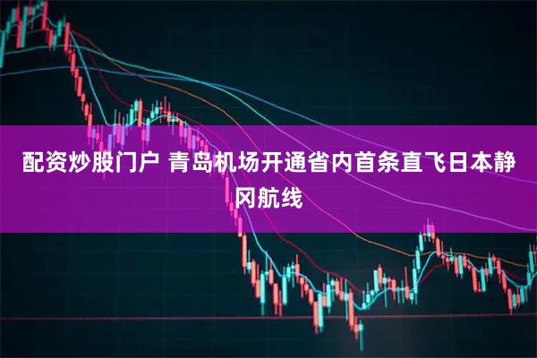 配资炒股门户 青岛机场开通省内首条直飞日本静冈航线