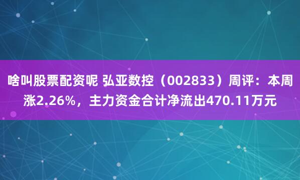 啥叫股票配资呢 弘亚数控（002833）周评：本周涨2.26%，主力资金合计净流出470.11万元
