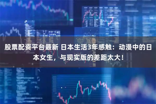 股票配资平台最新 日本生活3年感触：动漫中的日本女生，与现实版的差距太大！