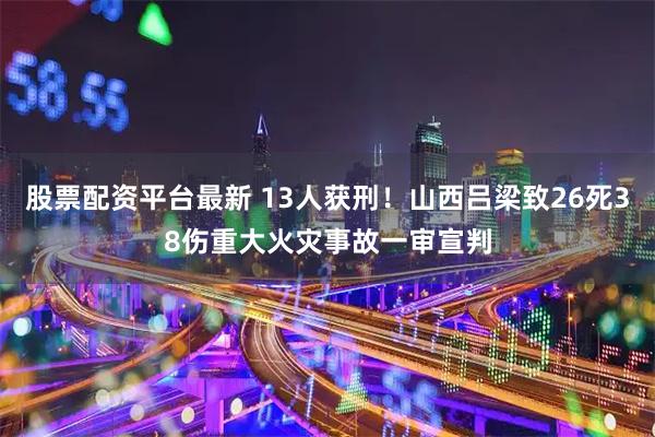 股票配资平台最新 13人获刑！山西吕梁致26死38伤重大火灾事故一审宣判